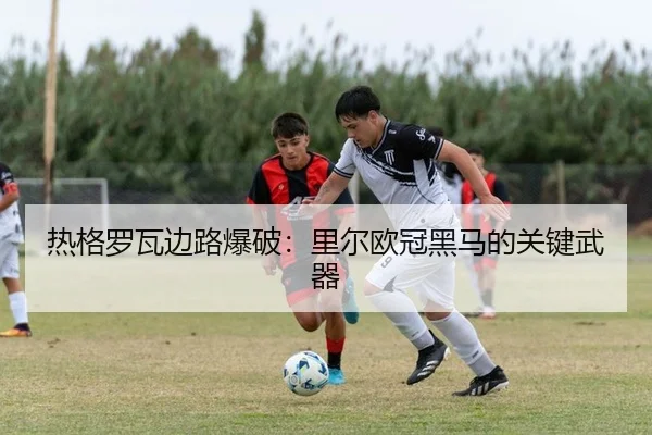 热格罗瓦边路爆破：里尔欧冠黑马的关键武器